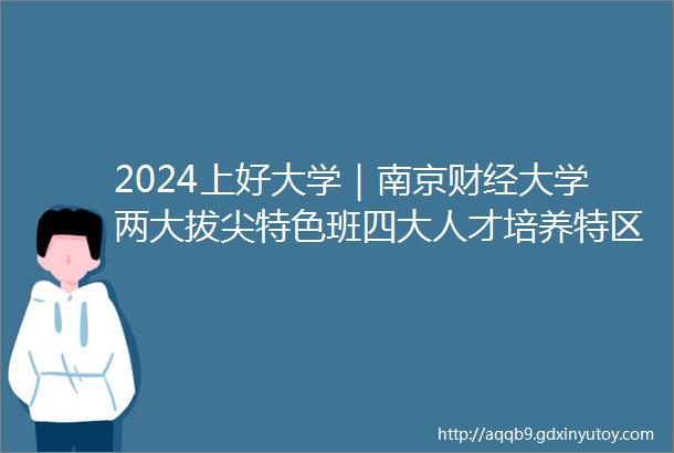 2024上好大学｜南京财经大学两大拔尖特色班四大人才培养特区专业自由行助力经世报国志