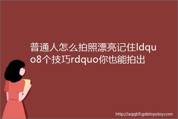 普通人怎么拍照漂亮记住ldquo8个技巧rdquo你也能拍出漂亮的照片