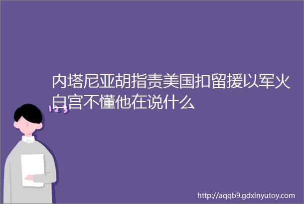 内塔尼亚胡指责美国扣留援以军火白宫不懂他在说什么