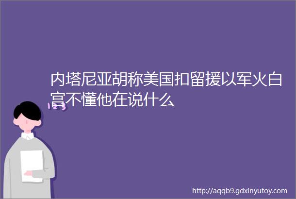 内塔尼亚胡称美国扣留援以军火白宫不懂他在说什么